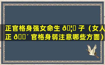 正官格身强女命生 🦉 子（女人正 🌴 官格身弱注意哪些方面）